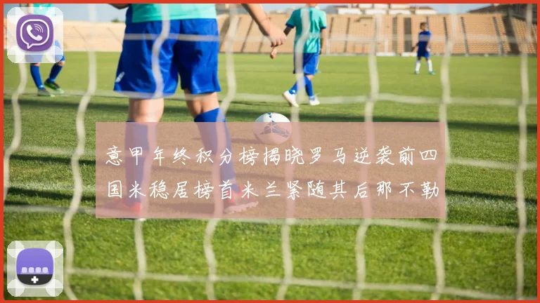 意甲年终积分榜揭晓罗马逆袭前四国米稳居榜首米兰紧随其后那不勒斯位列第三