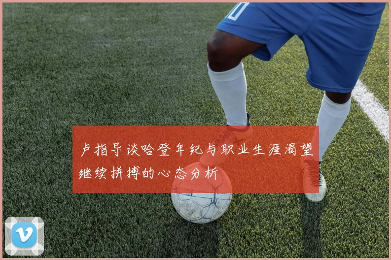 卢指导谈哈登年纪与职业生涯渴望继续拼搏的心态分析