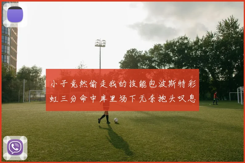 小子竟然偷走我的技能包波斯特彩虹三分命中库里场下无奈抱头叹息