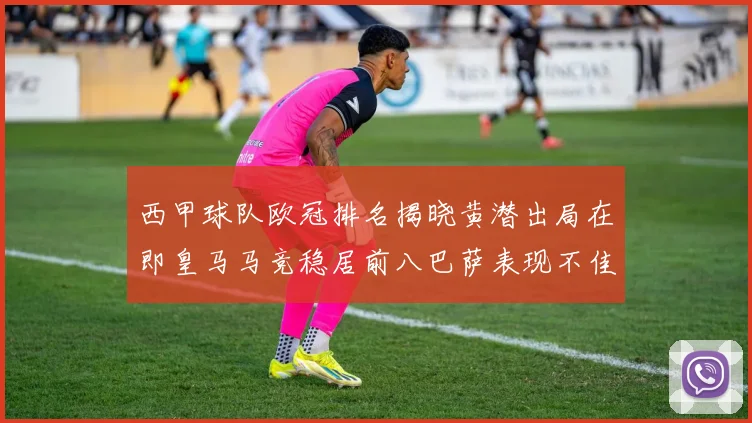 西甲球队欧冠排名揭晓黄潜出局在即皇马马竞稳居前八巴萨表现不佳位列第十五
