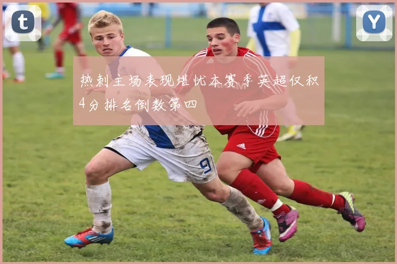 热刺主场表现堪忧本赛季英超仅积4分排名倒数第四
