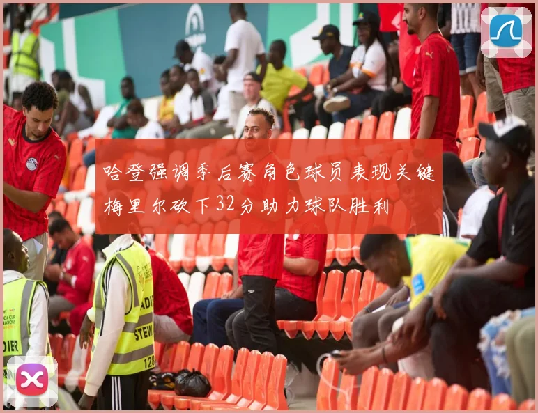 哈登强调季后赛角色球员表现关键梅里尔砍下32分助力球队胜利