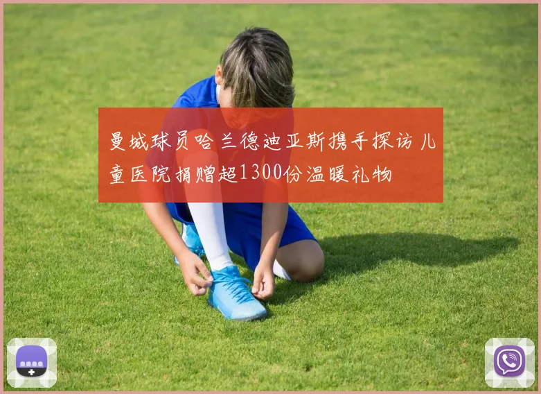 曼城球员哈兰德迪亚斯携手探访儿童医院捐赠超1300份温暖礼物