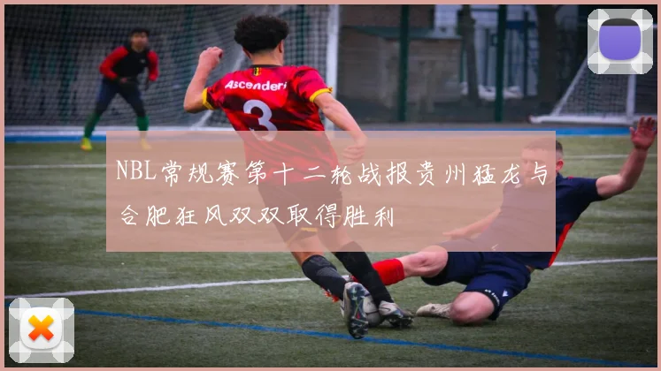 NBL常规赛第十二轮战报贵州猛龙与合肥狂风双双取得胜利