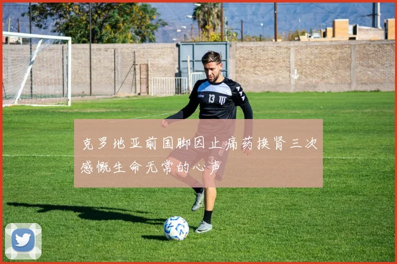 克罗地亚前国脚因止痛药换肾三次感慨生命无常的心声