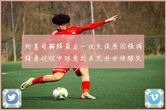 约基奇解释最后一攻失误原因强调转身过程中球意外丢失并非传球失误
