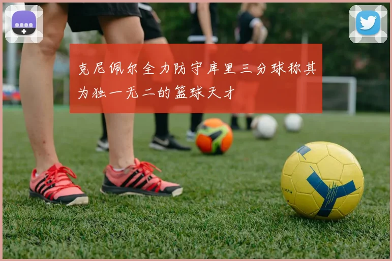 克尼佩尔全力防守库里三分球称其为独一无二的篮球天才