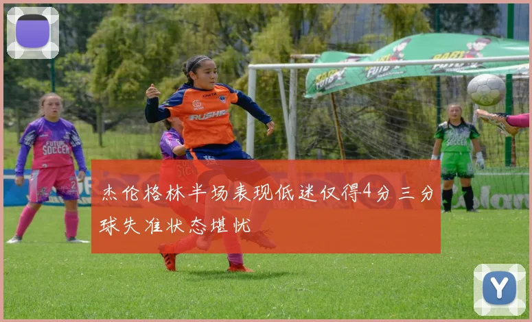 杰伦格林半场表现低迷仅得4分三分球失准状态堪忧