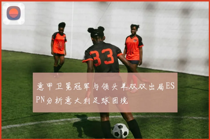 意甲卫冕冠军与领头羊双双出局ESPN分析意大利足球困境