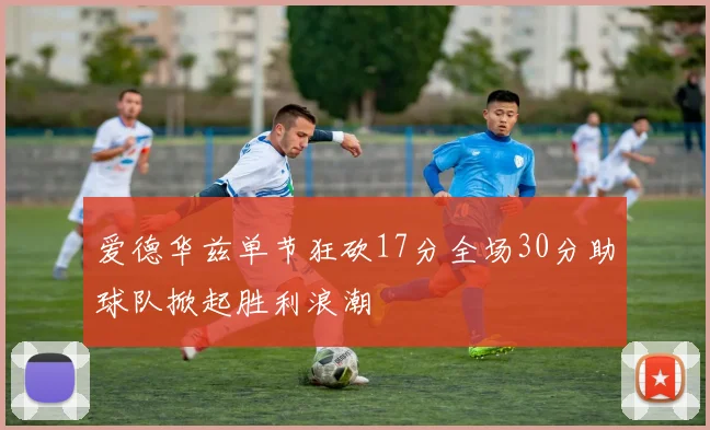爱德华兹单节狂砍17分全场30分助球队掀起胜利浪潮