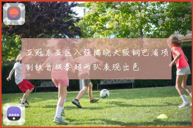 亚冠东亚区八强揭晓大阪钢巴浦项制铁晋级泰超两队表现出色