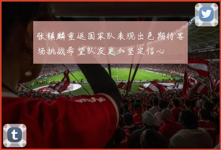 张镇麟重返国家队表现出色期待客场挑战希望队友更加坚定信心