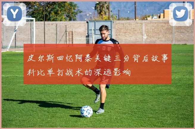 皮尔斯回忆阿泰关键三分背后故事科比单打战术的深远影响