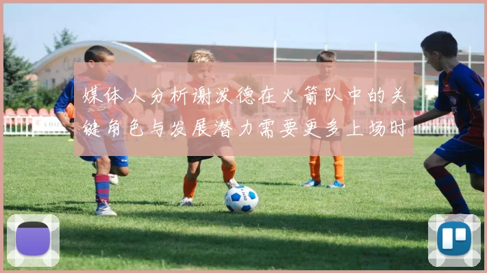 媒体人分析谢泼德在火箭队中的关键角色与发展潜力需要更多上场时间