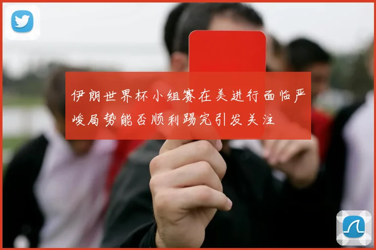 伊朗世界杯小组赛在美进行面临严峻局势能否顺利踢完引发关注